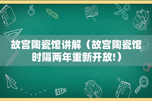 故宫陶瓷馆讲解（故宫陶瓷馆时隔两年重新开放!）