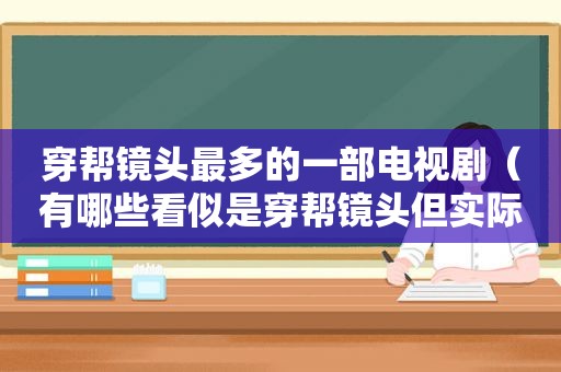 穿帮镜头最多的一部电视剧（有哪些看似是穿帮镜头但实际上很考究的镜头?）