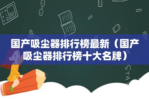 国产吸尘器排行榜最新（国产吸尘器排行榜十大名牌）