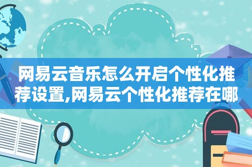 网易云音乐怎么开启个性化推荐设置,网易云个性化推荐在哪设置