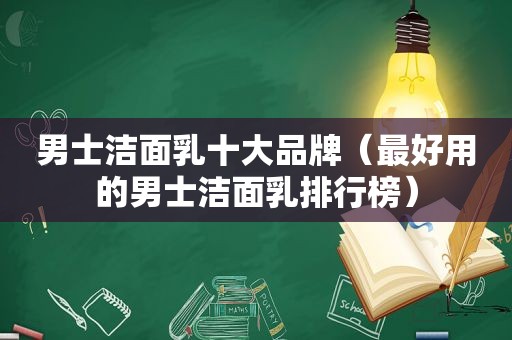 男士洁面乳十大品牌（最好用的男士洁面乳排行榜）