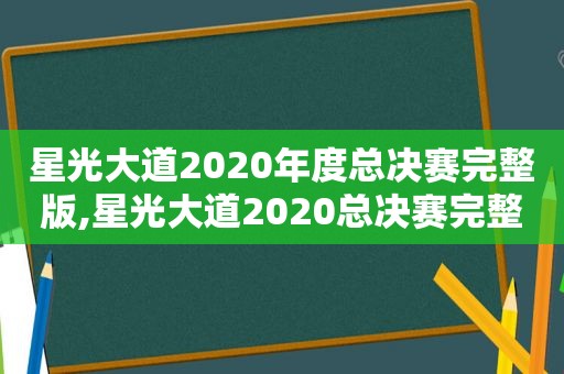 星光大道2020年度总决赛完整版,星光大道2020总决赛完整视频