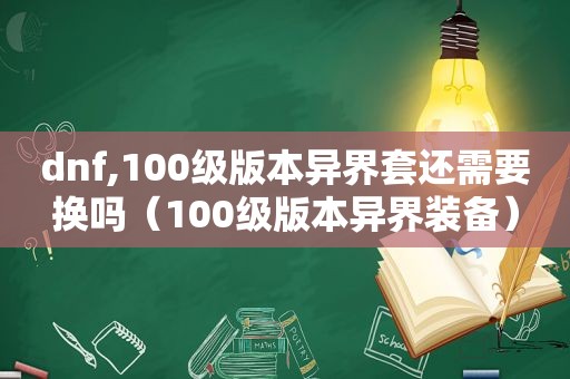 dnf,100级版本异界套还需要换吗（100级版本异界装备）