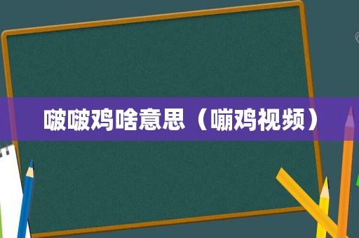 啵啵鸡啥意思（嘣鸡视频）