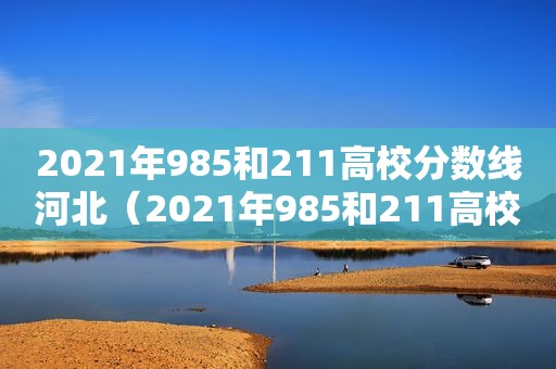 2021年985和211高校分数线河北（2021年985和211高校分数线文科）