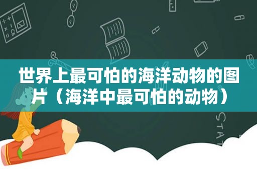 世界上最可怕的海洋动物的图片（海洋中最可怕的动物）