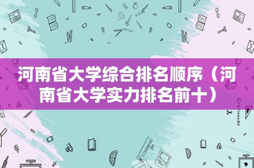 河南省大学综合排名顺序（河南省大学实力排名前十）