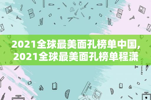 2021全球最美面孔榜单中国,2021全球最美面孔榜单程潇