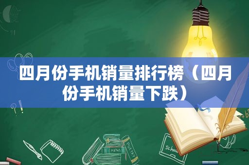 四月份手机销量排行榜（四月份手机销量下跌）