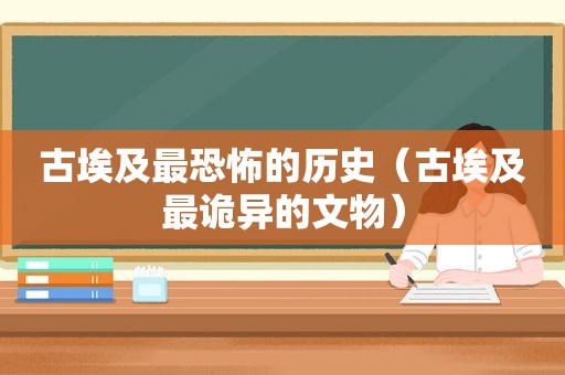 古埃及最恐怖的历史（古埃及最诡异的文物）