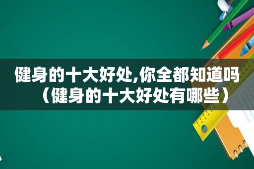 健身的十大好处,你全都知道吗（健身的十大好处有哪些）