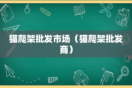 猫爬架批发市场（猫爬架批发商）