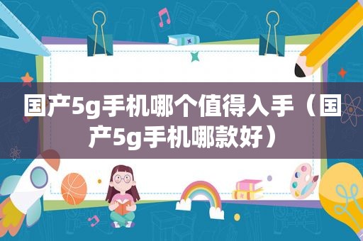 国产5g手机哪个值得入手（国产5g手机哪款好）