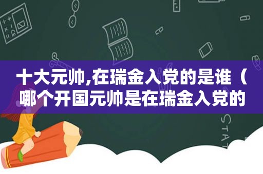 十大元帅,在瑞金入党的是谁（哪个开国元帅是在瑞金入党的）