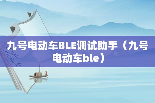 九号电动车BLE调试助手（九号电动车ble）