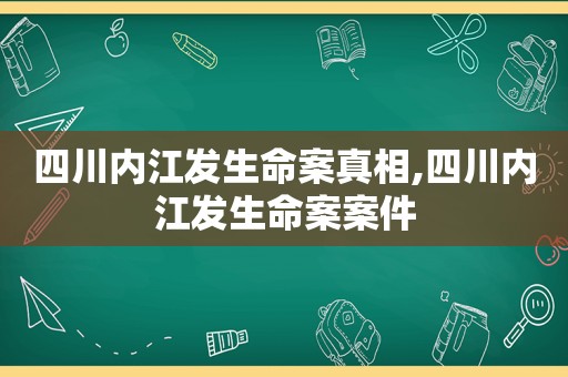 四川内江发生命案真相,四川内江发生命案案件