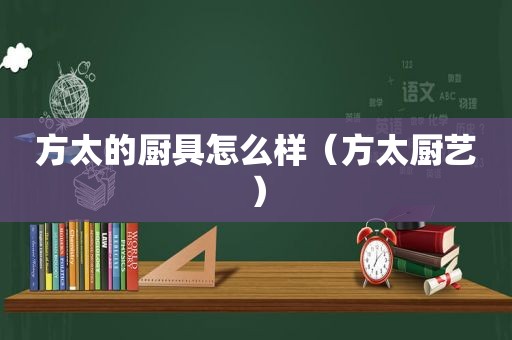 方太的厨具怎么样（方太厨艺）