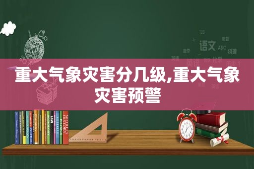 重大气象灾害分几级,重大气象灾害预警