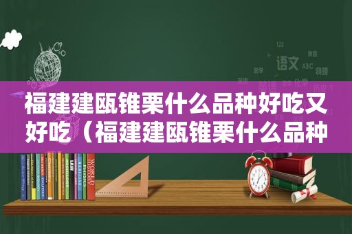 福建建瓯锥栗什么品种好吃又好吃（福建建瓯锥栗什么品种好吃又甜）