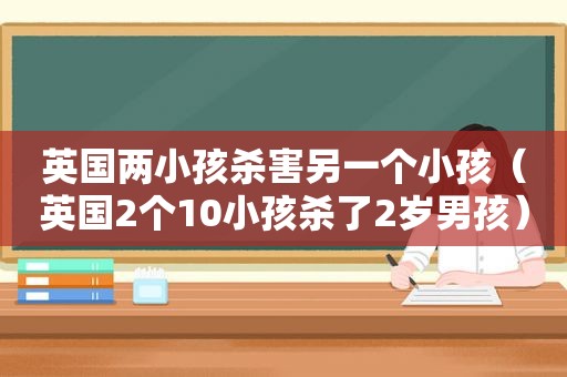 英国两小孩杀害另一个小孩（英国2个10小孩杀了2岁男孩）