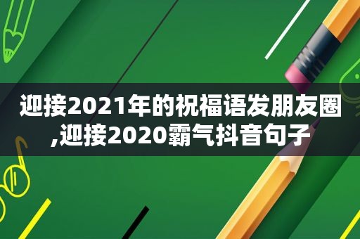 迎接2021年的祝福语发朋友圈,迎接2020霸气抖音句子