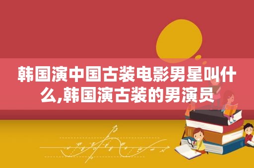 韩国演中国古装电影男星叫什么,韩国演古装的男演员