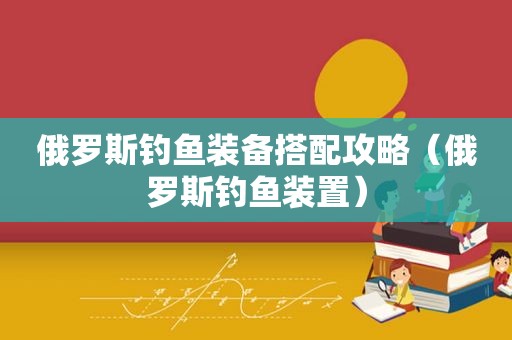 俄罗斯钓鱼装备搭配攻略（俄罗斯钓鱼装置）