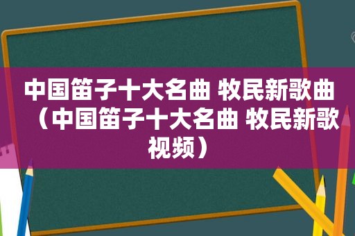 中国笛子十大名曲 牧民新歌曲（中国笛子十大名曲 牧民新歌视频）