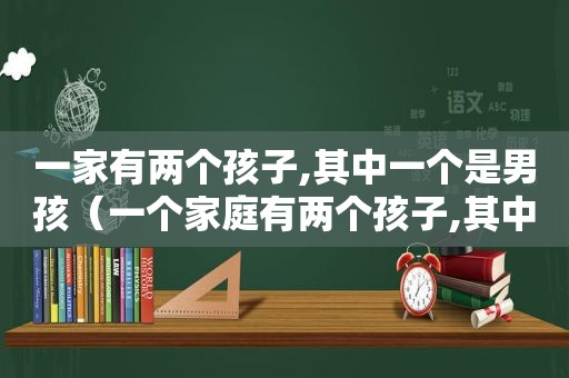 一家有两个孩子,其中一个是男孩（一个家庭有两个孩子,其中一个是男孩）