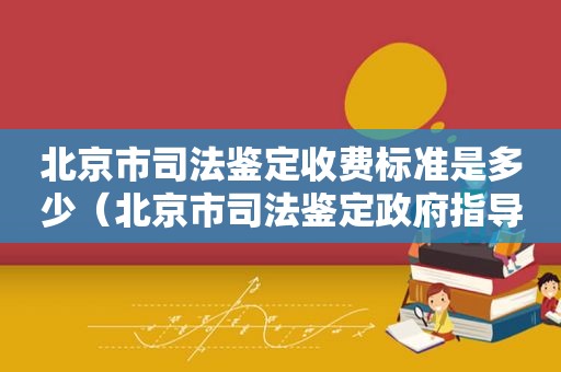 北京市司法鉴定收费标准是多少（北京市司法鉴定 *** 指导价项目和收费标准基准价）