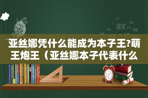 亚丝娜凭什么能成为本子王?萌王炮王（亚丝娜本子代表什么意思）