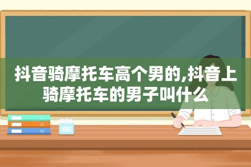 抖音骑摩托车高个男的,抖音上骑摩托车的男子叫什么