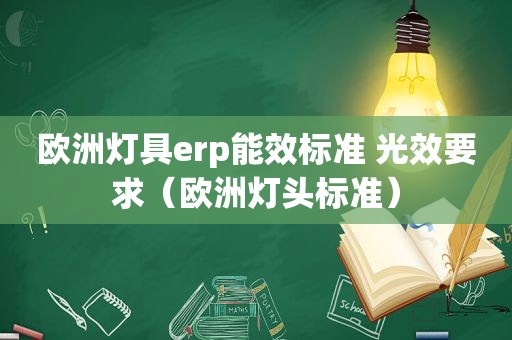 欧洲灯具erp能效标准 光效要求（欧洲灯头标准）