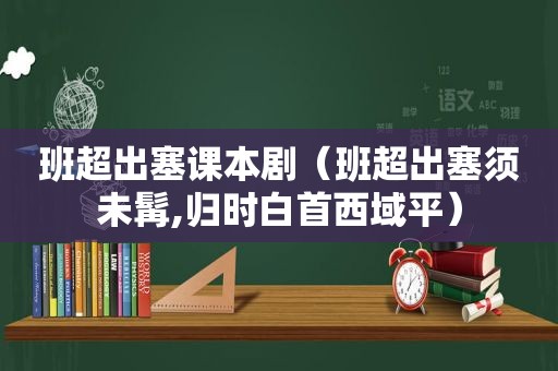 班超出塞课本剧（班超出塞须未髯,归时白首西域平）