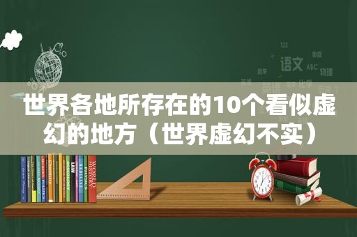 世界各地所存在的10个看似虚幻的地方（世界虚幻不实）