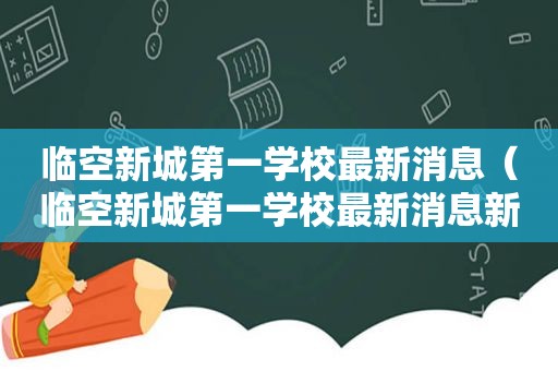 临空新城第一学校最新消息（临空新城第一学校最新消息新闻）