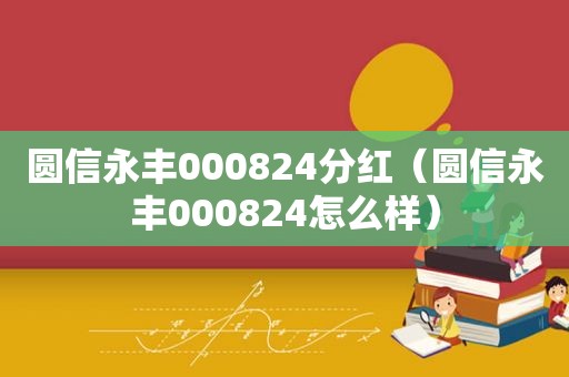 圆信永丰000824分红（圆信永丰000824怎么样）