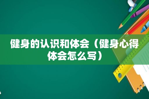 健身的认识和体会（健身心得体会怎么写）