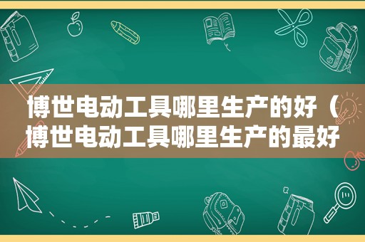 博世电动工具哪里生产的好（博世电动工具哪里生产的最好）