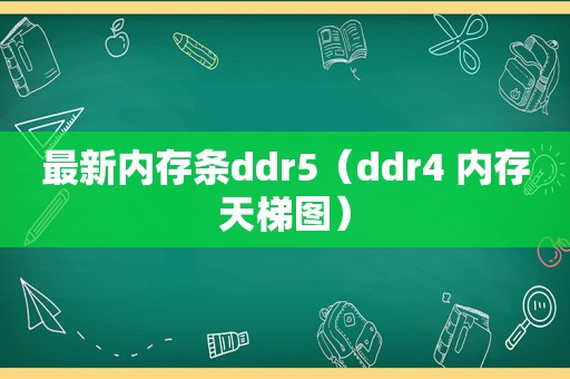 最新内存条ddr5（ddr4 内存天梯图）