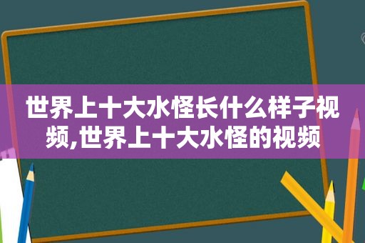 世界上十大水怪长什么样子视频,世界上十大水怪的视频