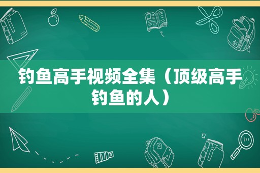 钓鱼高手视频全集（顶级高手钓鱼的人）