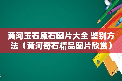 黄河玉石原石图片大全 鉴别方法（黄河奇石精品图片欣赏）