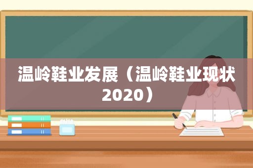 温岭鞋业发展（温岭鞋业现状2020）