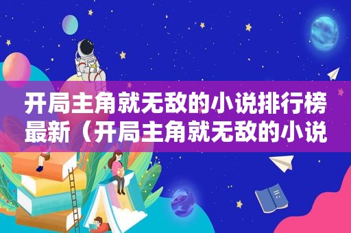 开局主角就无敌的小说排行榜最新（开局主角就无敌的小说排行榜完结）