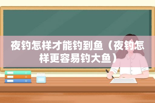 夜钓怎样才能钓到鱼（夜钓怎样更容易钓大鱼）