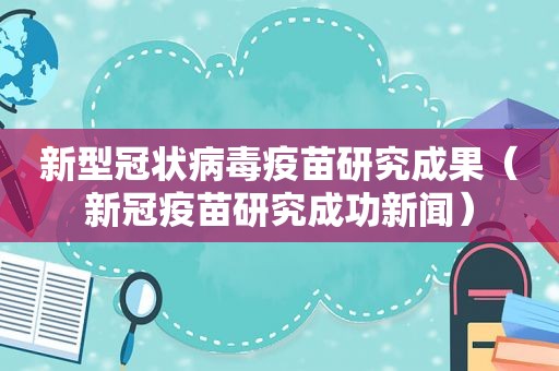 新型冠状病毒疫苗研究成果（新冠疫苗研究成功新闻）