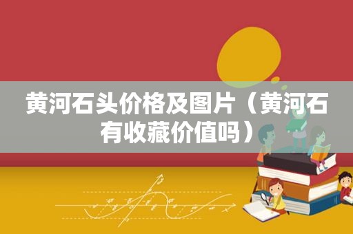 黄河石头价格及图片（黄河石有收藏价值吗）