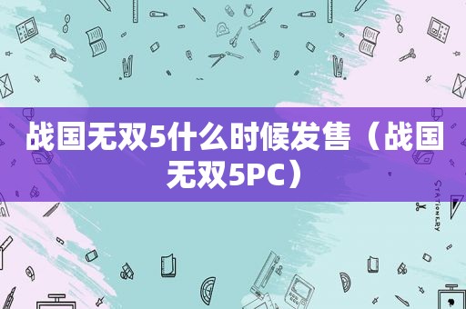 战国无双5什么时候发售（战国无双5PC）