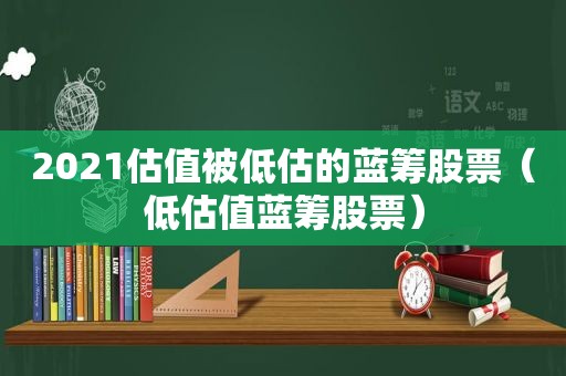 2021估值被低估的蓝筹股票（低估值蓝筹股票）